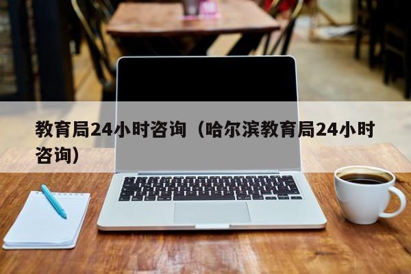 教育局24小时咨询(哈尔滨教育局24小时咨询)