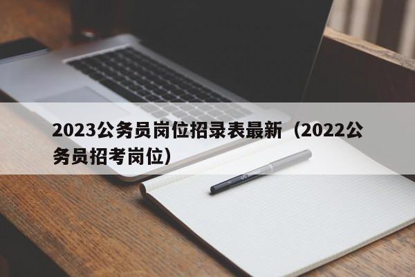 2023公务员岗位招录表最新(2022公务员招考岗位)