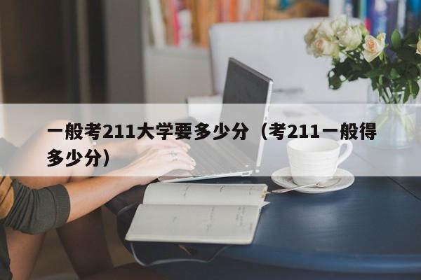 一般考211大学要多少分(考211一般得多少分)