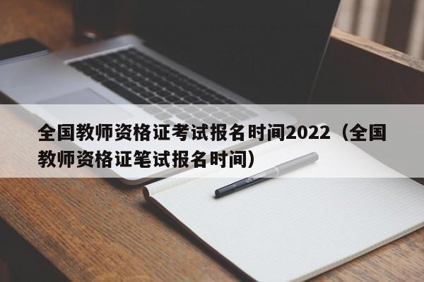 全国教师资格证考试报名时间2022(全国教师资格证笔试报名时间)