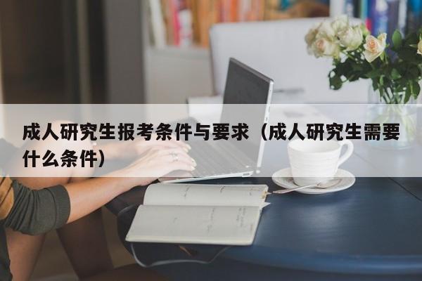成人研究生报考条件与要求(成人研究生需要什么条件)