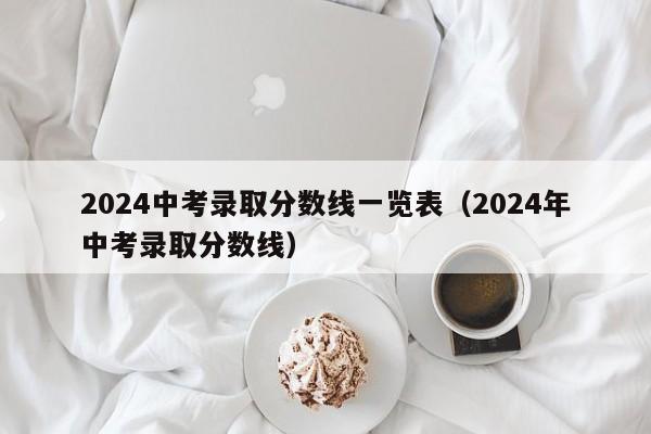 2024中考录取分数线一览表(2024年中考录取分数线)