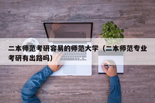 二本师范考研容易的师范大学(二本师范专业考研有出路吗)