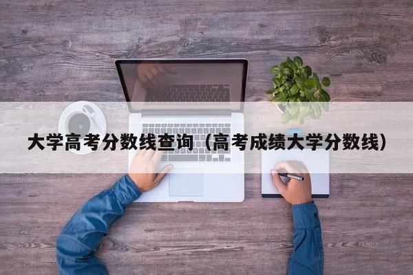 大学高考分数线查询(高考成绩大学分数线)