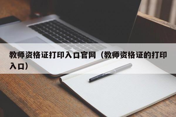 教师资格证打印入口官网(教师资格证的打印入口)