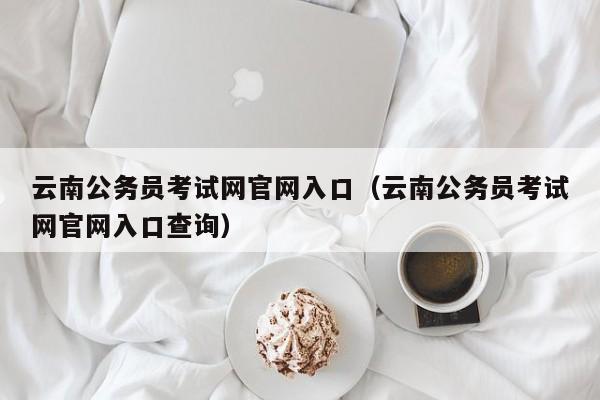云南公务员考试网官网入口(云南公务员考试网官网入口查询)