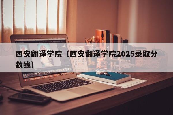 西安翻译学院(西安翻译学院2025录取分数线)