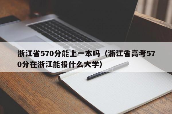 浙江省570分能上一本吗(浙江省高考570分在浙江能报什么大学)