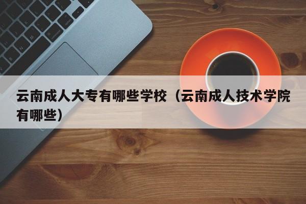 云南成人大专有哪些学校(云南成人技术学院有哪些)