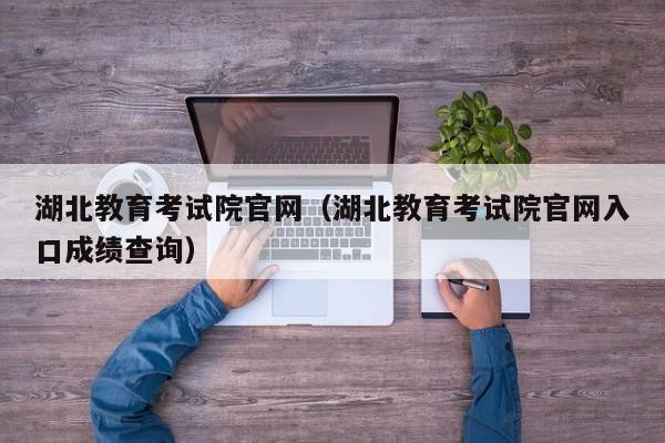 湖北教育考试院官网(湖北教育考试院官网入口成绩查询)
