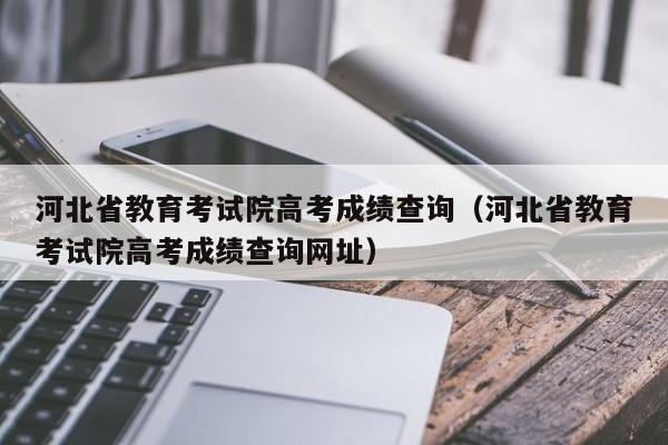 河北省教育考试院高考成绩查询(河北省教育考试院高考成绩查询网址)