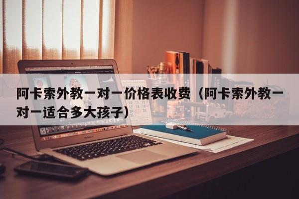 阿卡索外教一对一价格表收费(阿卡索外教一对一适合多大孩子)