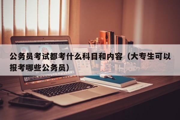 公务员考试都考什么科目和内容(大专生可以报考哪些公务员)