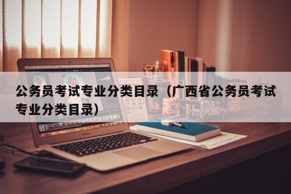 公务员考试专业分类目录(广西省公务员考试专业分类目录)