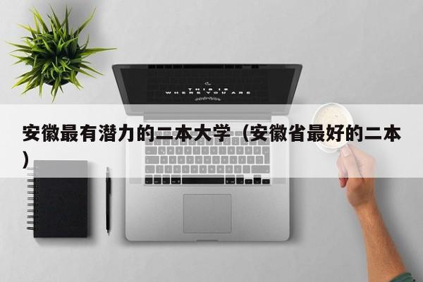 安徽最有潜力的二本大学(安徽省最好的二本)
