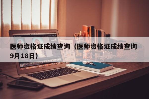 医师资格证成绩查询(医师资格证成绩查询 9月18日)
