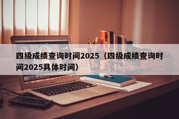 四级成绩查询时间2025(四级成绩查询时间2025具体时间)