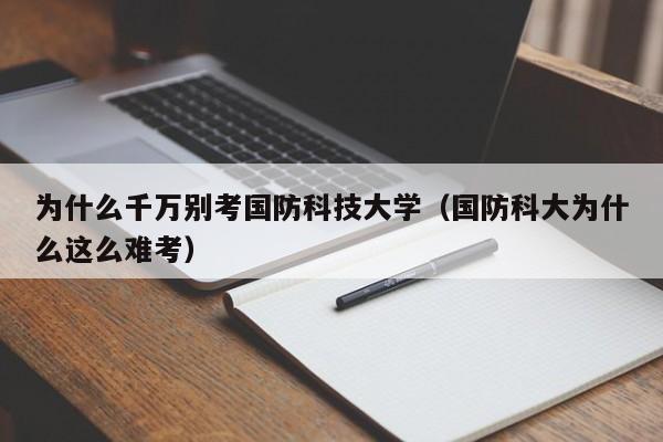 为什么千万别考国防科技大学(国防科大为什么这么难考)