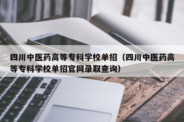 四川中医药高等专科学校单招(四川中医药高等专科学校单招官网录取查询)