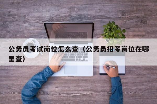 公务员考试岗位怎么查(公务员招考岗位在哪里查)