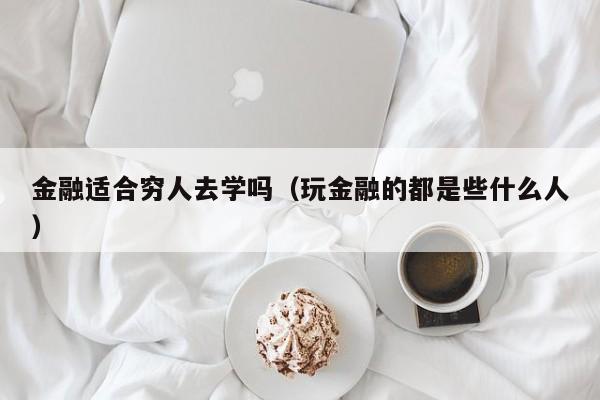 金融适合穷人去学吗(玩金融的都是些什么人)