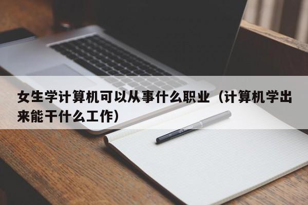 女生学计算机可以从事什么职业(计算机学出来能干什么工作)