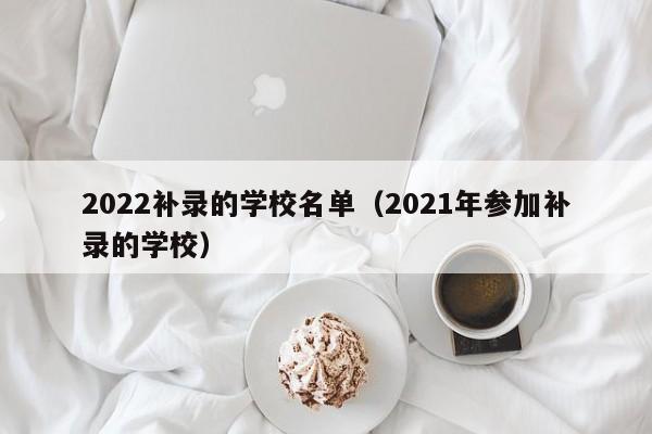 2022补录的学校名单(2021年参加补录的学校)