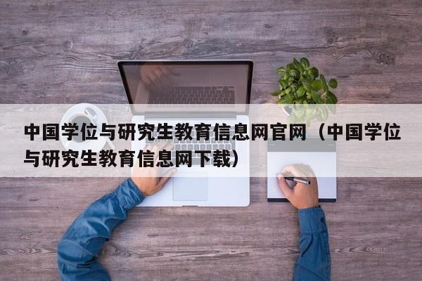 中国学位与研究生教育信息网官网(中国学位与研究生教育信息网下载)
