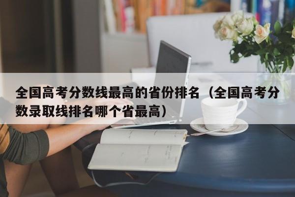 全国高考分数线最高的省份排名(全国高考分数录取线排名哪个省最高)