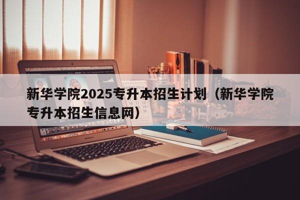 新华学院2025专升本招生计划(新华学院专升本招生信息网)