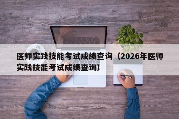 医师实践技能考试成绩查询(2026年医师实践技能考试成绩查询)