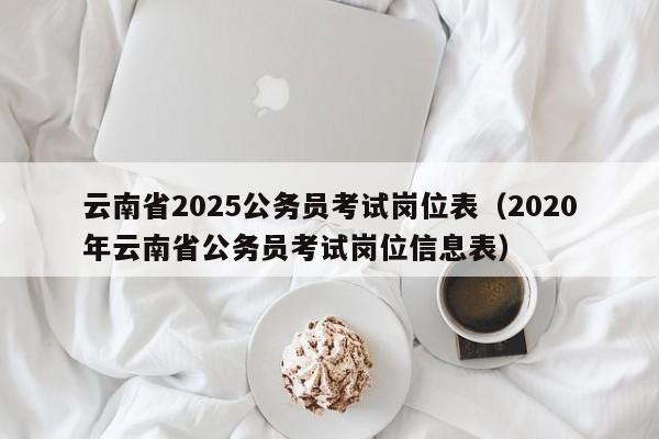 云南省2025公务员考试岗位表(2020年云南省公务员考试岗位信息表)