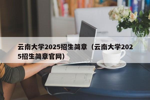 云南大学2025招生简章(云南大学2025招生简章官网)