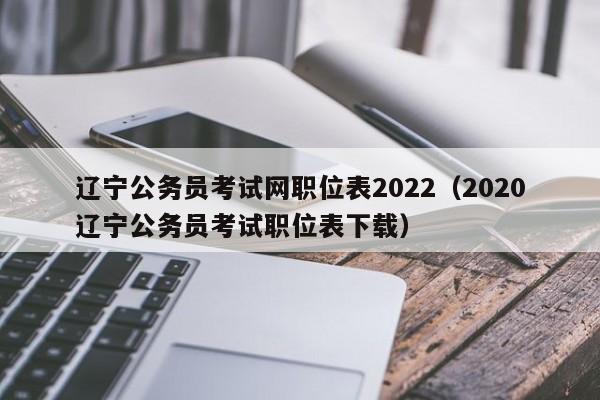 辽宁公务员考试网职位表2022(2020辽宁公务员考试职位表下载)