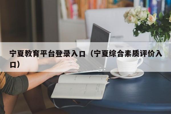 宁夏教育平台登录入口(宁夏综合素质评价入口)