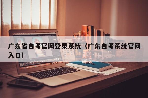 广东省自考官网登录系统(广东自考系统官网入口)