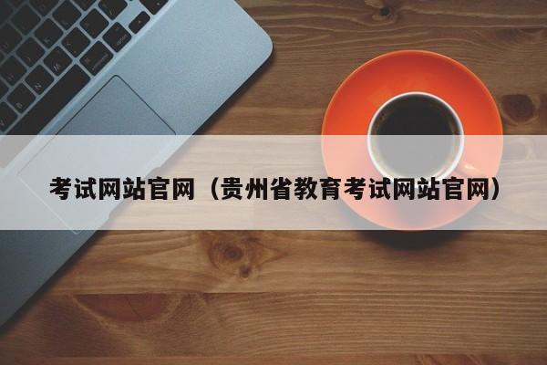考试网站官网(贵州省教育考试网站官网)
