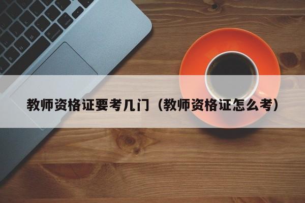 教师资格证要考几门(教师资格证怎么考)