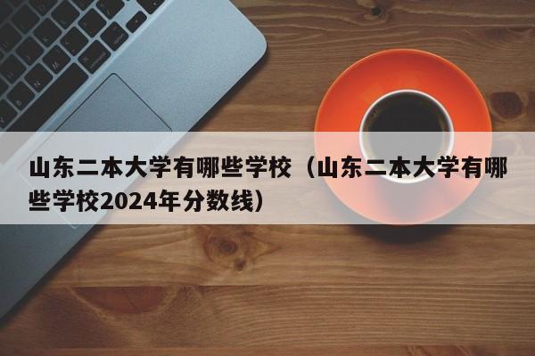 山东二本大学有哪些学校(山东二本大学有哪些学校2024年分数线)