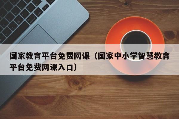 国家教育平台免费网课(国家中小学智慧教育平台免费网课入口)