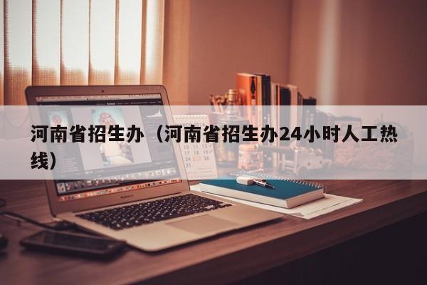 河南省招生办(河南省招生办24小时人工热线)