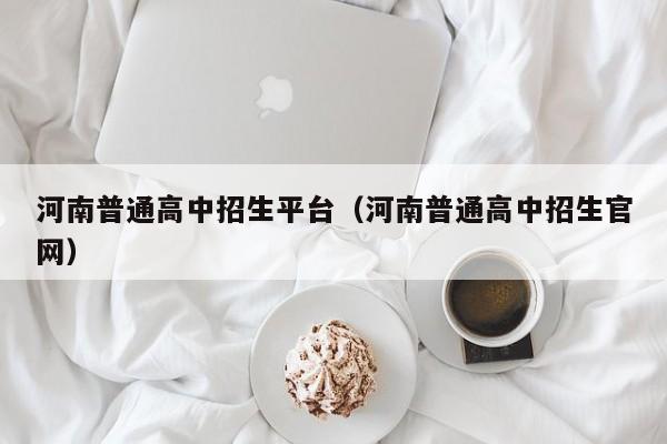 河南普通高中招生平台(河南普通高中招生官网)