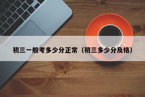 初三一般考多少分正常(初三多少分及格)