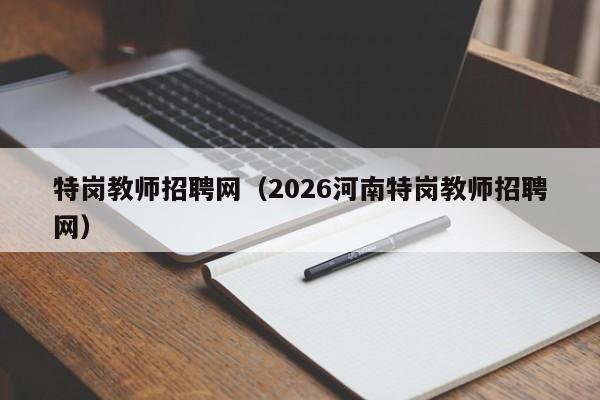 特岗教师招聘网(2026河南特岗教师招聘网)