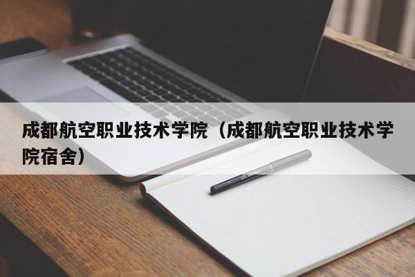 成都航空职业技术学院(成都航空职业技术学院宿舍)
