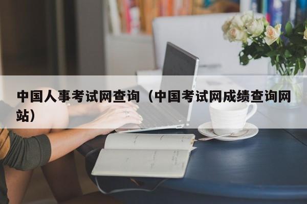 中国人事考试网查询(中国考试网成绩查询网站)