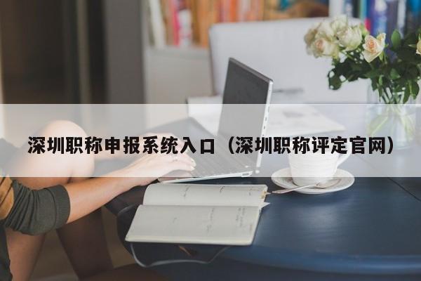 深圳职称申报系统入口(深圳职称评定官网)