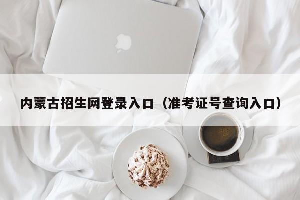 内蒙古招生网登录入口(准考证号查询入口)