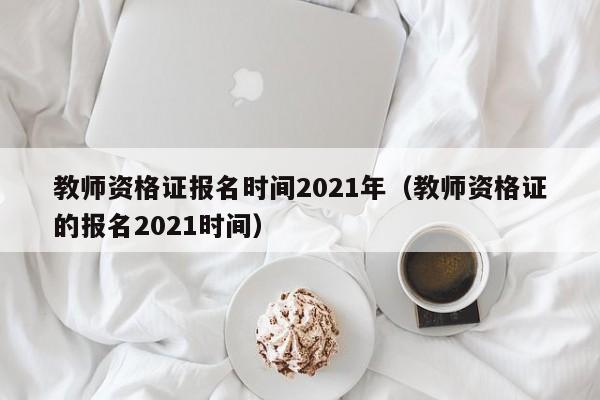 教师资格证报名时间2021年(教师资格证的报名2021时间)