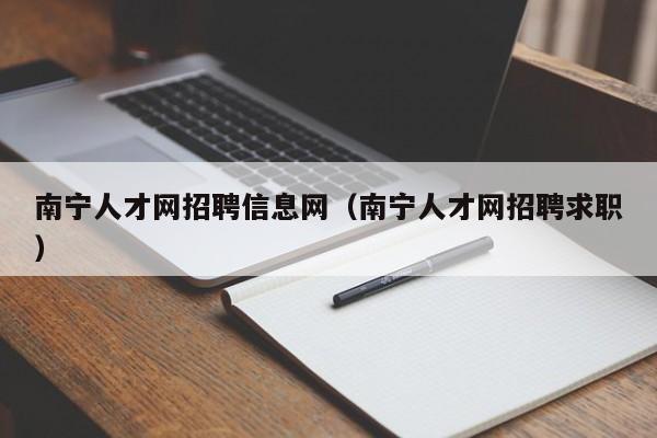 南宁人才网招聘信息网(南宁人才网招聘求职)